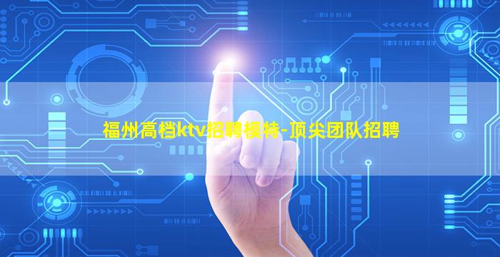 福州高档ktv招聘模特-顶尖团队招聘